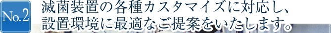 滅菌装置の各種カスタマイズに対応し、設置環境に最適なご提案をいたします